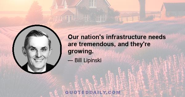 Our nation's infrastructure needs are tremendous, and they're growing.