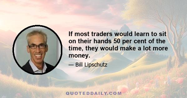 If most traders would learn to sit on their hands 50 per cent of the time, they would make a lot more money.