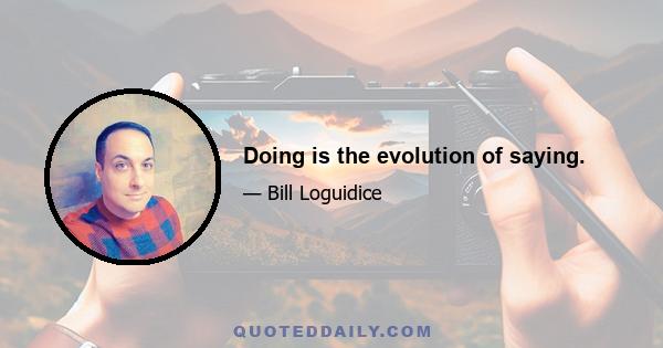 Doing is the evolution of saying.