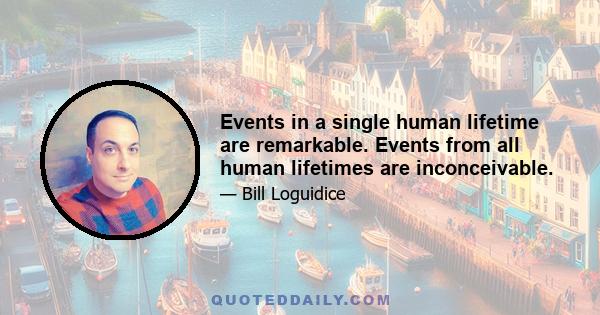 Events in a single human lifetime are remarkable. Events from all human lifetimes are inconceivable.