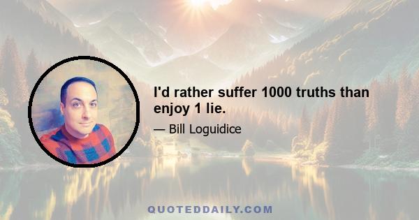 I'd rather suffer 1000 truths than enjoy 1 lie.