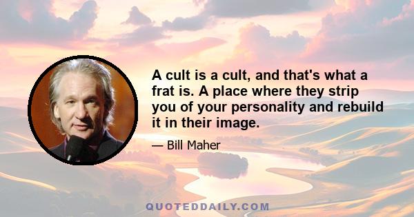 A cult is a cult, and that's what a frat is. A place where they strip you of your personality and rebuild it in their image.