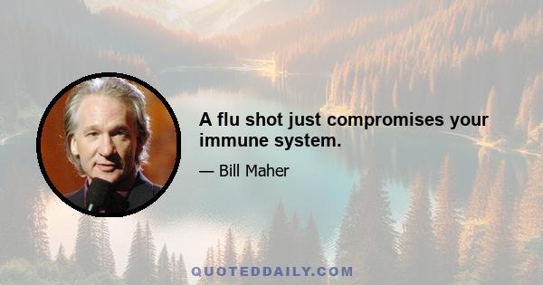 A flu shot just compromises your immune system.