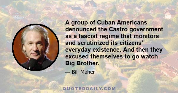 A group of Cuban Americans denounced the Castro government as a fascist regime that monitors and scrutinized its citizens' everyday existence. And then they excused themselves to go watch Big Brother.