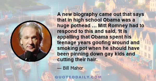 A new biography came out that says that in high school Obama was a huge pothead … Mitt Romney had to respond to this and said, ‘It is appalling that Obama spent his teenage years goofing around and smoking pot when he