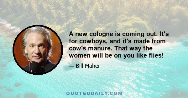 A new cologne is coming out. It's for cowboys, and it's made from cow's manure. That way the women will be on you like flies!