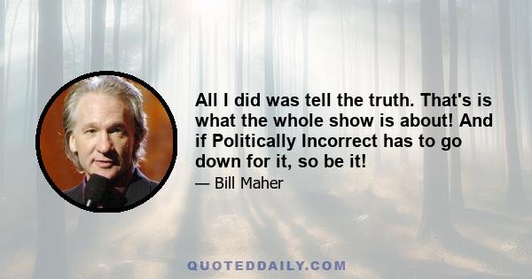 All I did was tell the truth. That's is what the whole show is about! And if Politically Incorrect has to go down for it, so be it!