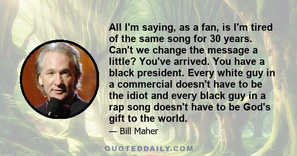 All I'm saying, as a fan, is I'm tired of the same song for 30 years. Can't we change the message a little? You've arrived. You have a black president. Every white guy in a commercial doesn't have to be the idiot and