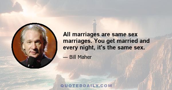 All marriages are same sex marriages. You get married and every night, it's the same sex.