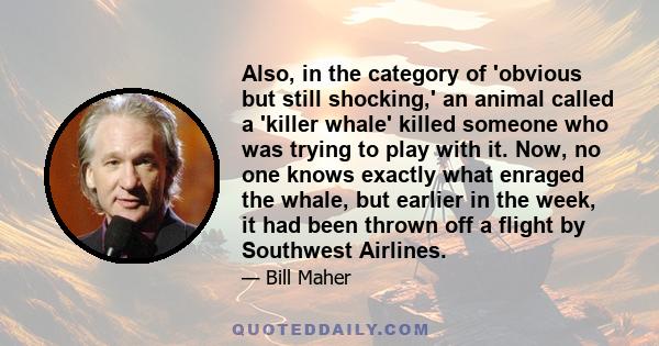 Also, in the category of 'obvious but still shocking,' an animal called a 'killer whale' killed someone who was trying to play with it. Now, no one knows exactly what enraged the whale, but earlier in the week, it had