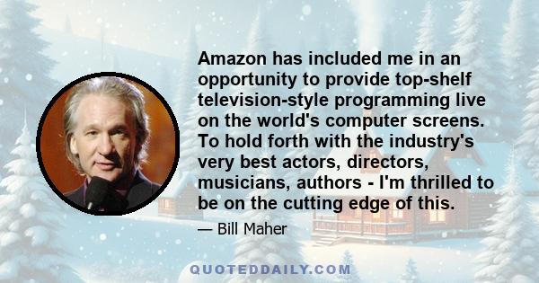 Amazon has included me in an opportunity to provide top-shelf television-style programming live on the world's computer screens. To hold forth with the industry's very best actors, directors, musicians, authors - I'm