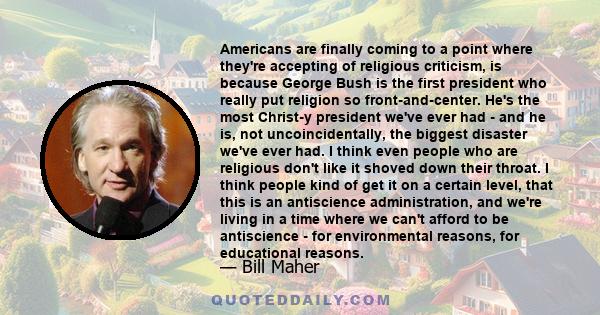 Americans are finally coming to a point where they're accepting of religious criticism, is because George Bush is the first president who really put religion so front-and-center. He's the most Christ-y president we've