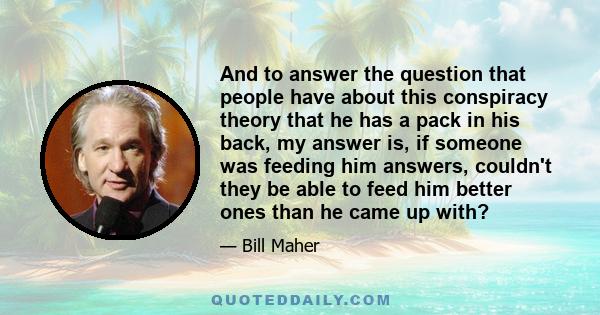 And to answer the question that people have about this conspiracy theory that he has a pack in his back, my answer is, if someone was feeding him answers, couldn't they be able to feed him better ones than he came up