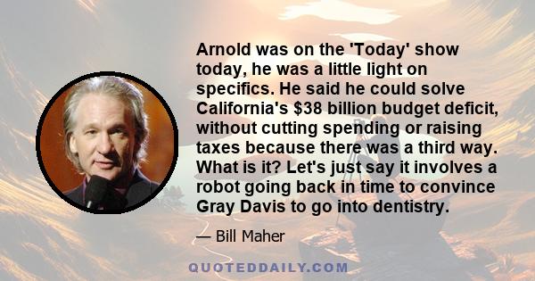 Arnold was on the 'Today' show today, he was a little light on specifics. He said he could solve California's $38 billion budget deficit, without cutting spending or raising taxes because there was a third way. What is