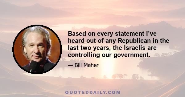 Based on every statement I’ve heard out of any Republican in the last two years, the Israelis are controlling our government.