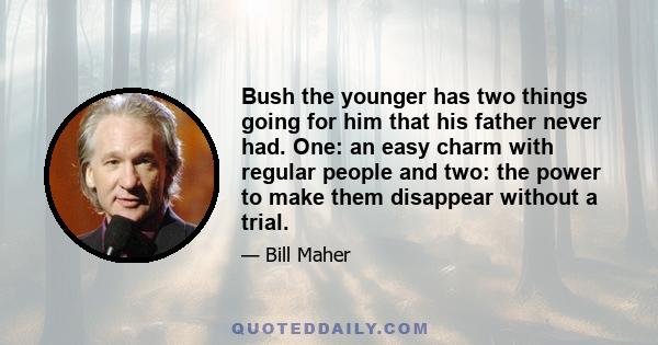 Bush the younger has two things going for him that his father never had. One: an easy charm with regular people and two: the power to make them disappear without a trial.