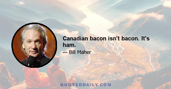 Canadian bacon isn't bacon. It's ham.