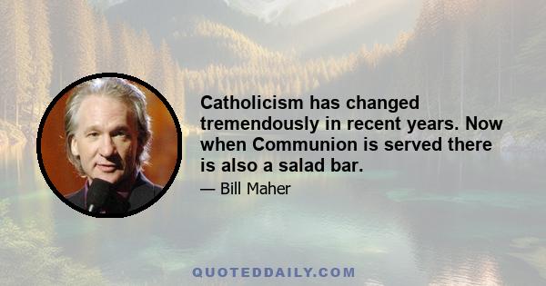 Catholicism has changed tremendously in recent years. Now when Communion is served there is also a salad bar.