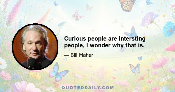 Curious people are intersting people, I wonder why that is.