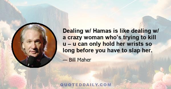 Dealing w/ Hamas is like dealing w/ a crazy woman who’s trying to kill u – u can only hold her wrists so long before you have to slap her.