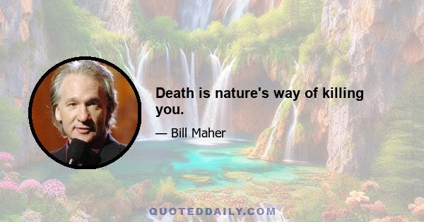 Death is nature's way of killing you.