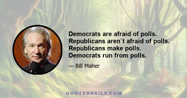 Democrats are afraid of polls. Republicans aren`t afraid of polls. Republicans make polls. Democrats run from polls.