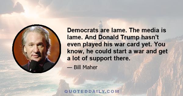 Democrats are lame. The media is lame. And Donald Trump hasn't even played his war card yet. You know, he could start a war and get a lot of support there.