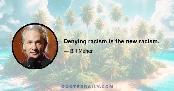 Denying racism is the new racism.