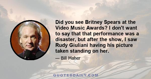 Did you see Britney Spears at the Video Music Awards? I don't want to say that that performance was a disaster, but after the show, I saw Rudy Giuliani having his picture taken standing on her.