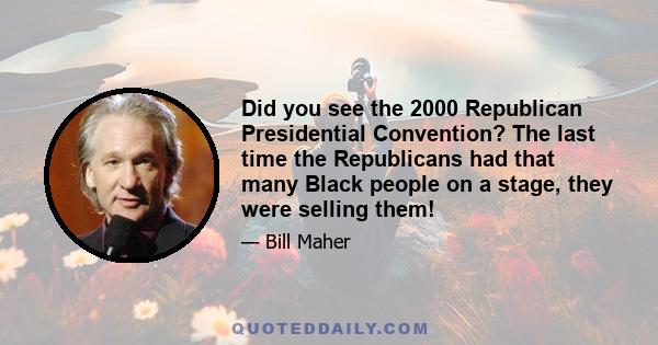 Did you see the 2000 Republican Presidential Convention? The last time the Republicans had that many Black people on a stage, they were selling them!