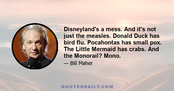 Disneyland's a mess. And it's not just the measles. Donald Duck has bird flu. Pocahontas has small pox. The Little Mermaid has crabs. And the Monorail? Mono.