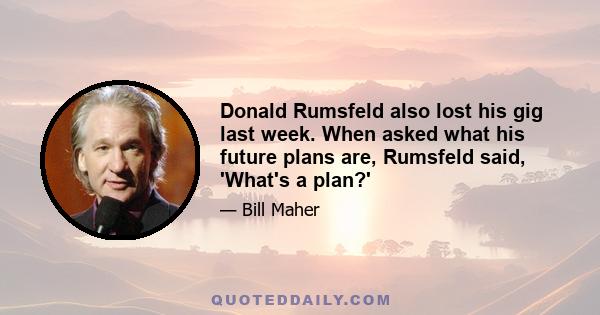 Donald Rumsfeld also lost his gig last week. When asked what his future plans are, Rumsfeld said, 'What's a plan?'