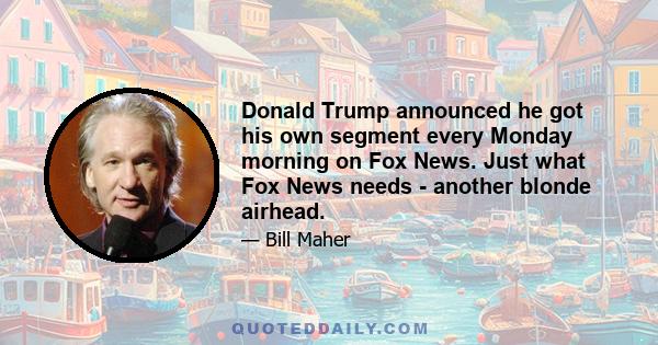 Donald Trump announced he got his own segment every Monday morning on Fox News. Just what Fox News needs - another blonde airhead.