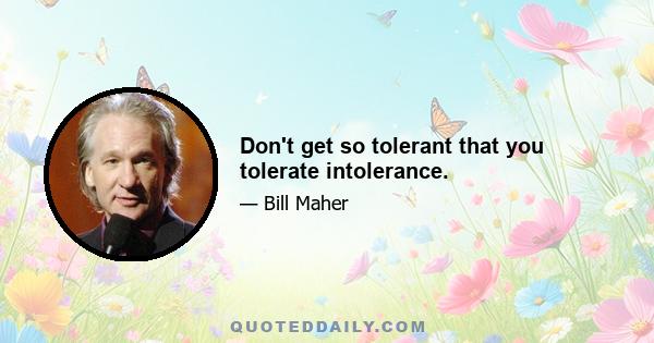 Don't get so tolerant that you tolerate intolerance.