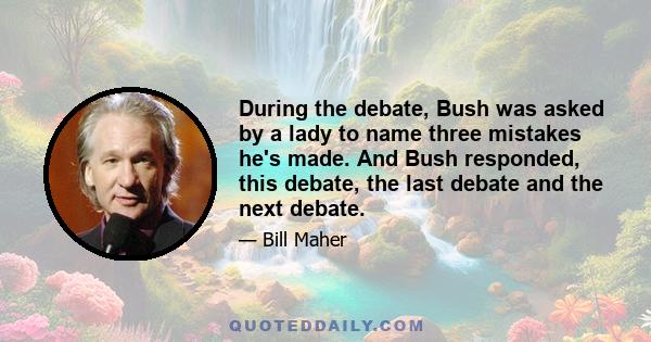 During the debate, Bush was asked by a lady to name three mistakes he's made. And Bush responded, this debate, the last debate and the next debate.