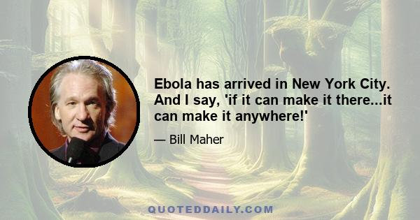 Ebola has arrived in New York City. And I say, 'if it can make it there...it can make it anywhere!'