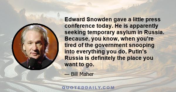 Edward Snowden gave a little press conference today. He is apparently seeking temporary asylum in Russia. Because, you know, when you're tired of the government snooping into everything you do, Putin's Russia is