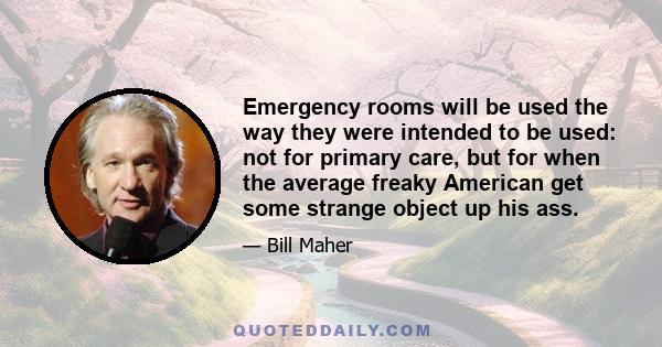 Emergency rooms will be used the way they were intended to be used: not for primary care, but for when the average freaky American get some strange object up his ass.