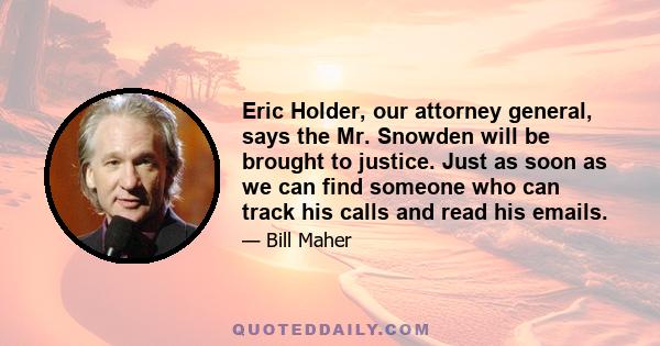 Eric Holder, our attorney general, says the Mr. Snowden will be brought to justice. Just as soon as we can find someone who can track his calls and read his emails.