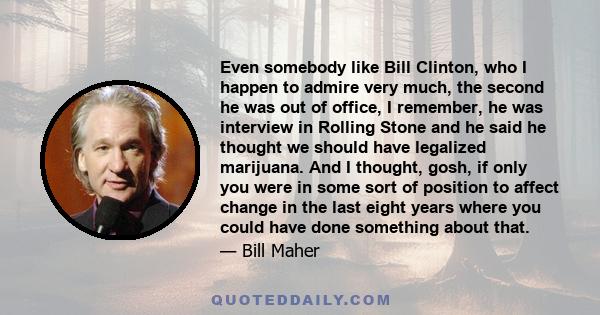 Even somebody like Bill Clinton, who I happen to admire very much, the second he was out of office, I remember, he was interview in Rolling Stone and he said he thought we should have legalized marijuana. And I thought, 