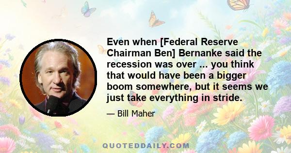 Even when [Federal Reserve Chairman Ben] Bernanke said the recession was over ... you think that would have been a bigger boom somewhere, but it seems we just take everything in stride.