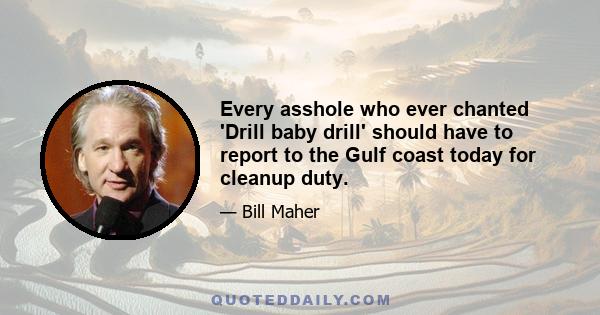 Every asshole who ever chanted 'Drill baby drill' should have to report to the Gulf coast today for cleanup duty.