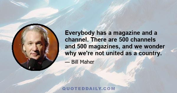 Everybody has a magazine and a channel. There are 500 channels and 500 magazines, and we wonder why we're not united as a country.