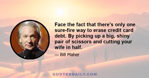 Face the fact that there's only one sure-fire way to erase credit card debt. By picking up a big, shiny pair of scissors and cutting your wife in half.