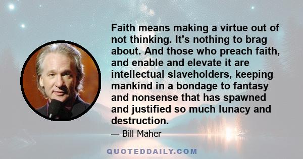 Faith means making a virtue out of not thinking. It's nothing to brag about. And those who preach faith, and enable and elevate it are intellectual slaveholders, keeping mankind in a bondage to fantasy and nonsense that 