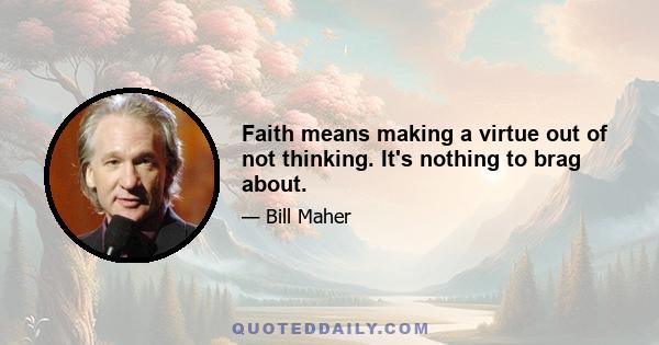 Faith means making a virtue out of not thinking. It's nothing to brag about.