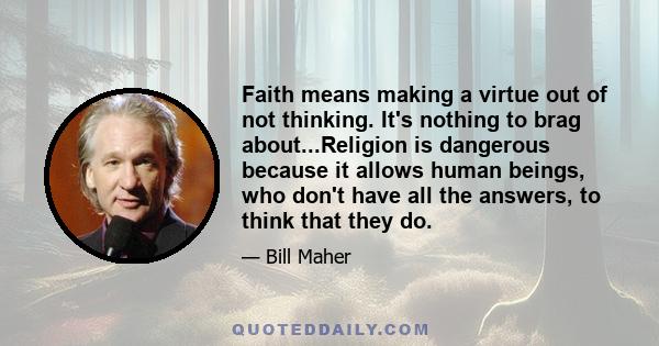 Faith means making a virtue out of not thinking. It's nothing to brag about...Religion is dangerous because it allows human beings, who don't have all the answers, to think that they do.