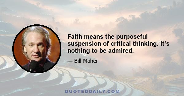 Faith means the purposeful suspension of critical thinking. It’s nothing to be admired.