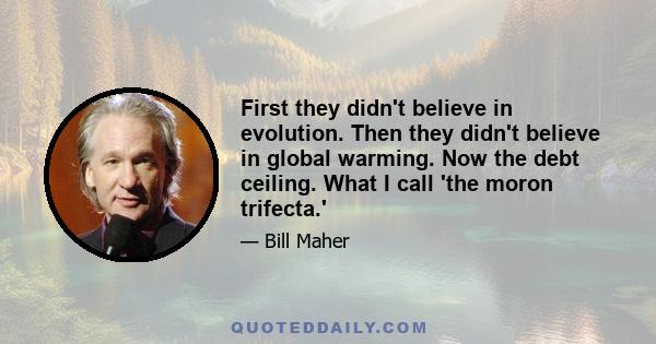 First they didn't believe in evolution. Then they didn't believe in global warming. Now the debt ceiling. What I call 'the moron trifecta.'