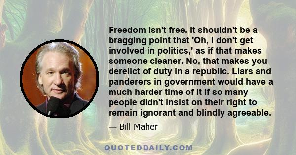 Freedom isn't free. It shouldn't be a bragging point that 'Oh, I don't get involved in politics,' as if that makes someone cleaner. No, that makes you derelict of duty in a republic. Liars and panderers in government